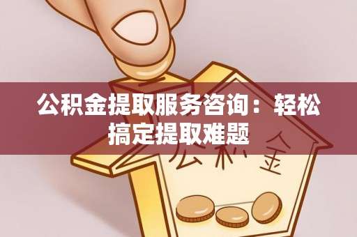 利津公积金提取服务咨询：轻松搞定提取难题