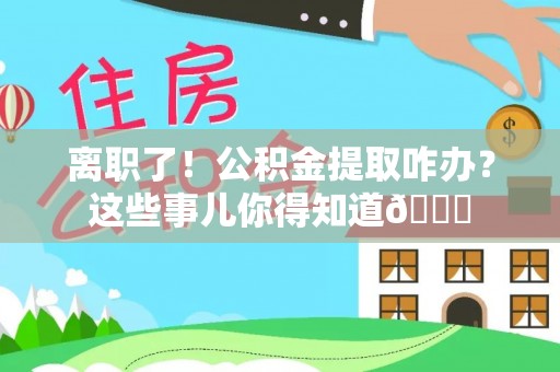 利津离职了！公积金提取咋办？这些事儿你得知道😎