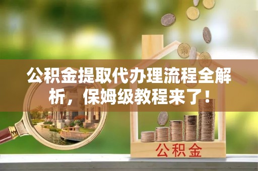 利津公积金提取代办理流程全解析，保姆级教程来了！