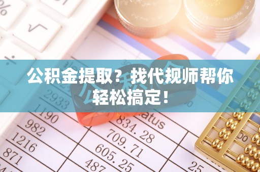利津公积金提取？找代规师帮你轻松搞定！