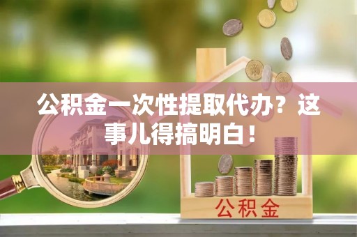 利津公积金一次性提取代办？这事儿得搞明白！