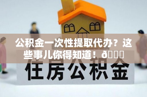 利津公积金一次性提取代办？这些事儿你得知道！😎