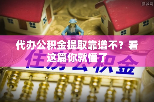 利津代办公积金提取靠谱不？看这篇你就懂了