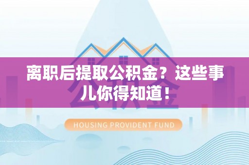 利津离职后提取公积金？这些事儿你得知道！