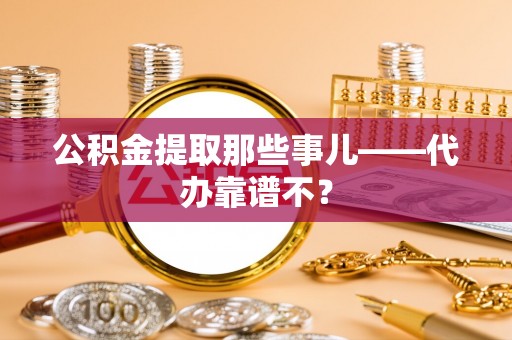 利津公积金提取那些事儿——代办靠谱不？