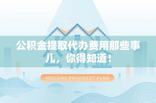 利津公积金提取代办费用那些事儿，你得知道！