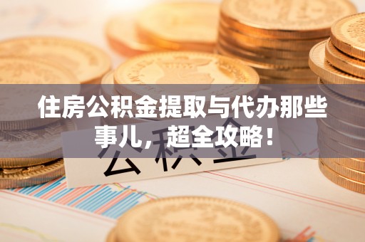 利津住房公积金提取与代办那些事儿，超全攻略！