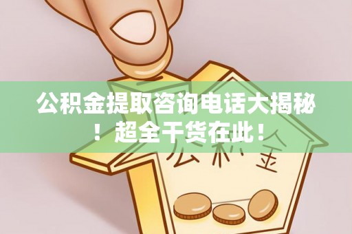 利津公积金提取咨询电话大揭秘！超全干货在此！