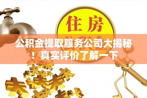 利津公积金提取服务公司大揭秘！真实评价了解一下