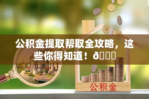 利津公积金提取帮取全攻略，这些你得知道！😎