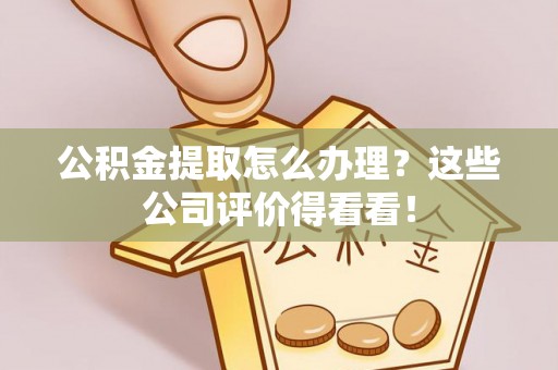 利津公积金提取怎么办理？这些公司评价得看看！