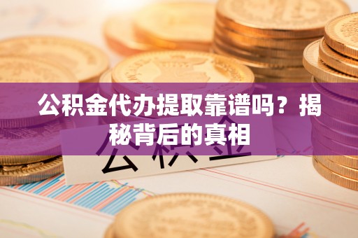 利津公积金代办提取靠谱吗？揭秘背后的真相