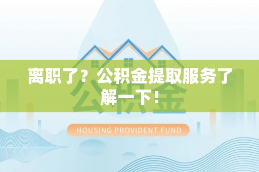 利津离职了？公积金提取服务了解一下！