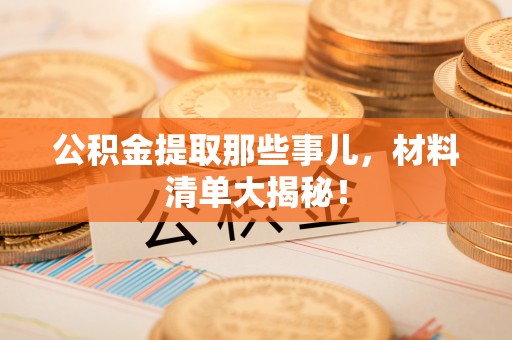 利津公积金提取那些事儿，材料清单大揭秘！