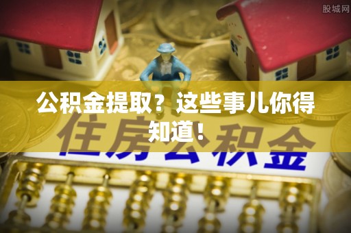 利津公积金提取？这些事儿你得知道！