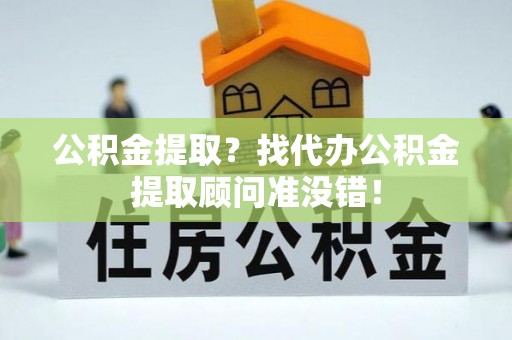 利津公积金提取？找代办公积金提取顾问准没错！