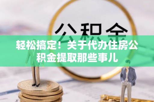 利津轻松搞定！关于代办住房公积金提取那些事儿