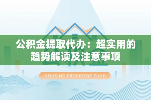 利津公积金提取代办：超实用的趋势解读及注意事项