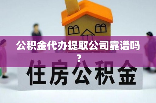 利津公积金代办提取公司靠谱吗？