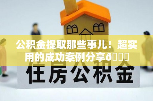 利津公积金提取那些事儿！超实用的成功案例分享😎
