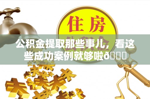 利津公积金提取那些事儿，看这些成功案例就够啦😎