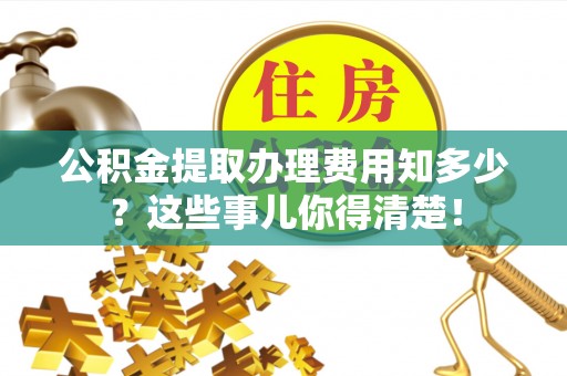 利津公积金提取办理费用知多少？这些事儿你得清楚！