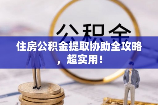 利津住房公积金提取协助全攻略，超实用！
