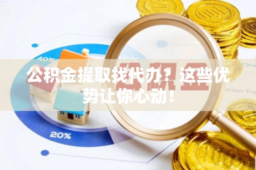 利津公积金提取找代办？这些优势让你心动！
