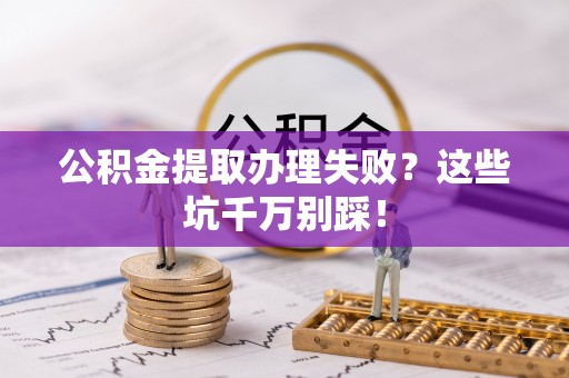 利津公积金提取办理失败？这些坑千万别踩！