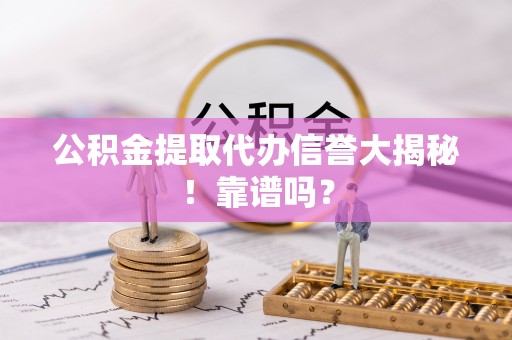 利津公积金提取代办信誉大揭秘！靠谱吗？