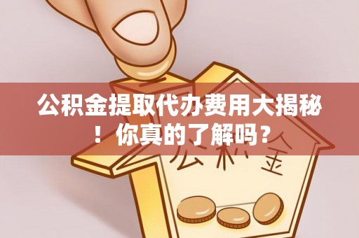 利津公积金提取代办费用大揭秘！你真的了解吗？