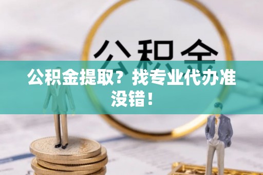 利津公积金提取？找专业代办准没错！