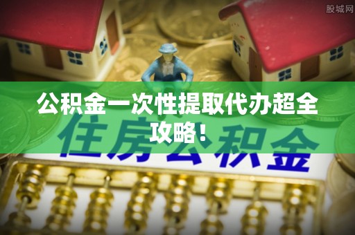 利津公积金一次性提取代办超全攻略！