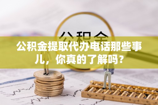 利津公积金提取代办电话那些事儿，你真的了解吗？