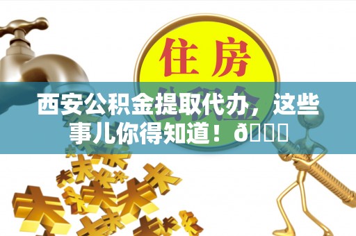 利津西安公积金提取代办，这些事儿你得知道！😎