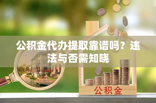 利津公积金代办提取靠谱吗？违法与否需知晓
