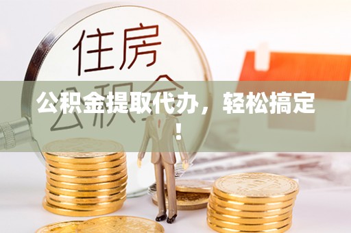 利津公积金提取代办，轻松搞定！