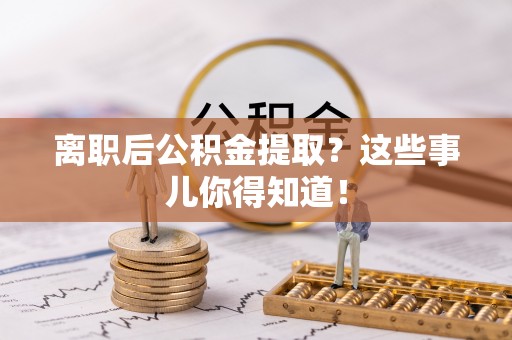 利津离职后公积金提取？这些事儿你得知道！