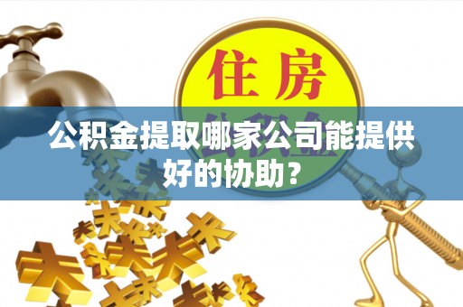 利津公积金提取哪家公司能提供好的协助？