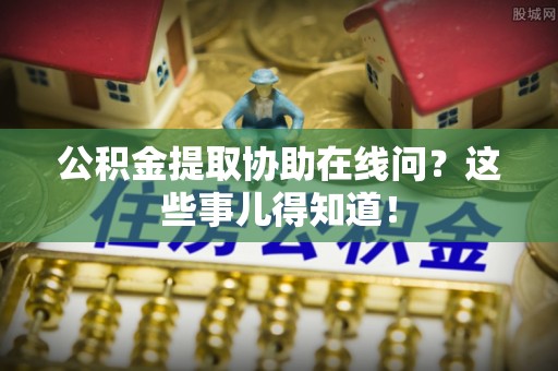 利津公积金提取协助在线问？这些事儿得知道！