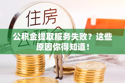利津公积金提取服务失败？这些原因你得知道！
