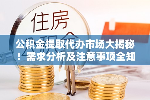 利津公积金提取代办市场大揭秘！需求分析及注意事项全知道
