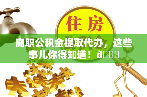 利津离职公积金提取代办，这些事儿你得知道！😎