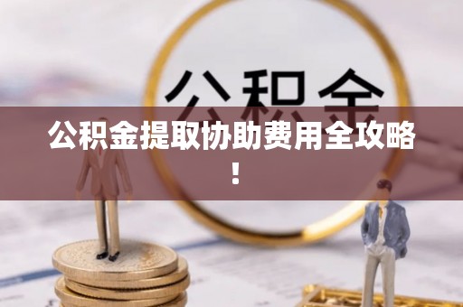 利津公积金提取协助费用全攻略！