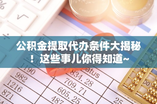 利津公积金提取代办条件大揭秘！这些事儿你得知道~