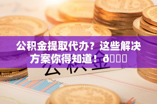 利津公积金提取代办？这些解决方案你得知道！😎