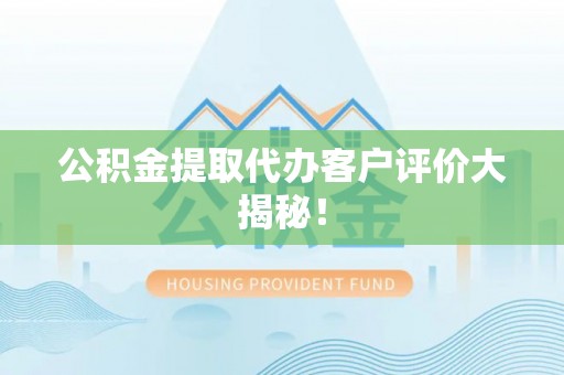 利津公积金提取代办客户评价大揭秘！