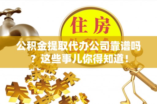 利津公积金提取代办公司靠谱吗？这些事儿你得知道！