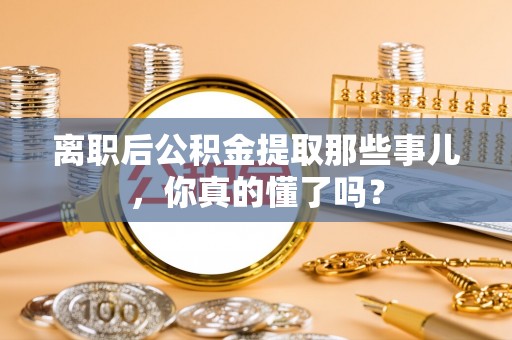 利津离职后公积金提取那些事儿，你真的懂了吗？