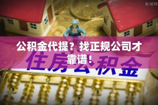 利津公积金代提？找正规公司才靠谱！
